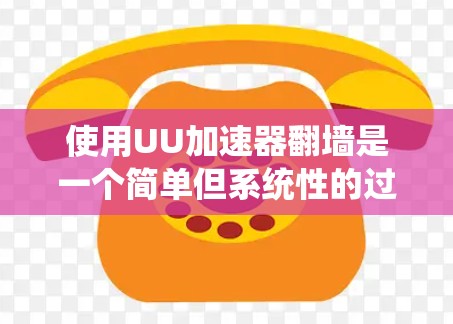 使用UU加速器翻墙是一个简单但系统性的过程，以下是一个清晰的步骤指南，帮助您顺利完成