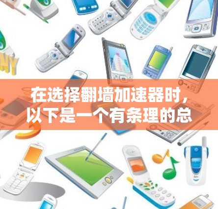 在选择翻墙加速器时，以下是一个有条理的总结，帮助你做出明智的选择