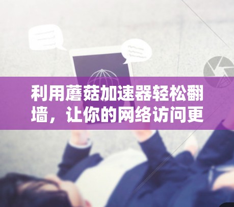 利用蘑菇加速器轻松翻墙，让你的网络访问更轻松