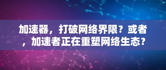 加速器，打破网络界限？或者，加速者正在重塑网络生态？