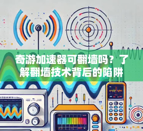 奇游加速器可翻墙吗？了解翻墙技术背后的陷阱