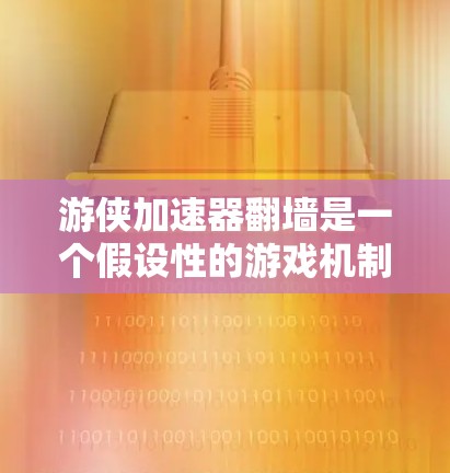 游侠加速器翻墙是一个假设性的游戏机制，其具体含义和应用需要进一步了解。以下是对该机制的总结和建议