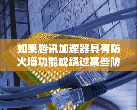 如果腾讯加速器具有防火墙功能或绕过某些防火墙，那么它可能具备翻墙的能力。然而，作为加速器，腾讯通常不会提供完整的网络安全功能，用户在使用其时需要确保防火墙或加密连接来防止数据被未经授权地翻墙