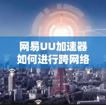 网易UU加速器如何进行跨网络翻墙？