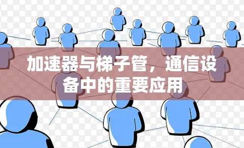 加速器与梯子管，通信设备中的重要应用