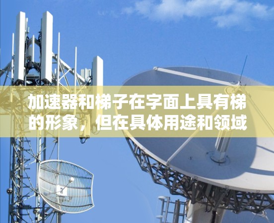 加速器和梯子在字面上具有梯的形象，但在具体用途和领域上有所不同。以下是它们的区别