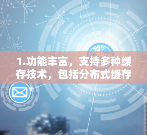 1.功能丰富，支持多种缓存技术，包括分布式缓存、实时缓存和并行缓存