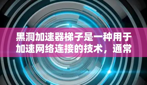黑洞加速器梯子是一种用于加速网络连接的技术，通常用于移动设备或网络设备。它由多个芯片和不同的电路组成，通过高速数据传输和低延迟通信来实现快速数据传输。以下是黑洞加速器梯子的一些关键信息