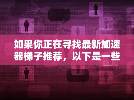 如果你正在寻找最新加速器梯子推荐，以下是一些常见的梯子类型和推荐，供你参考