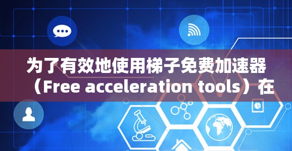 为了有效地使用梯子免费加速器（Free acceleration tools）在海外，可以按照以下步骤进行