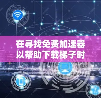 在寻找免费加速器以帮助下载梯子时，以下是一些综合考虑的关键点和推荐工具