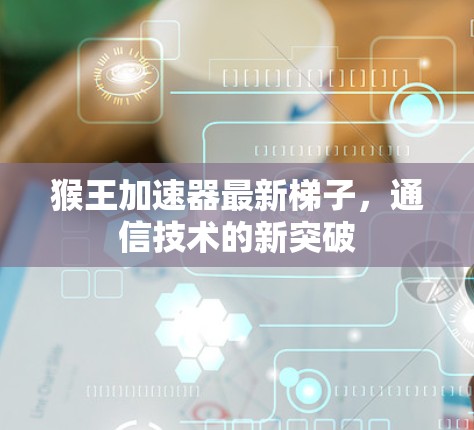 猴王加速器最新梯子,通信技术的新突破 猴王加速器最新梯子,通信技术的新突破