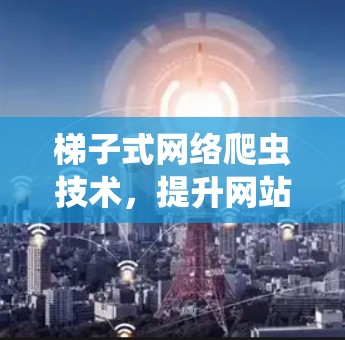 梯子式网络爬虫技术，提升网站访问效率的新方法