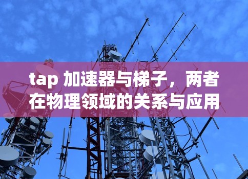 tap 加速器与梯子，两者在物理领域的关系与应用