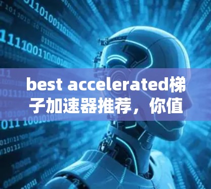 best accelerated梯子加速器推荐，你值得拥有的工具