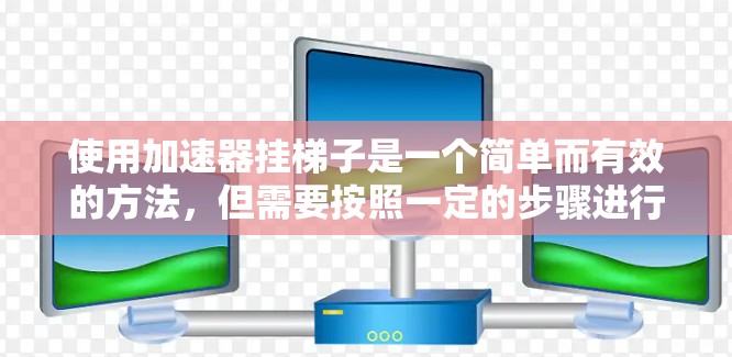 使用加速器挂梯子是一个简单而有效的方法，但需要按照一定的步骤进行。以下是一个详细的指南，帮助您顺利完成这一过程
