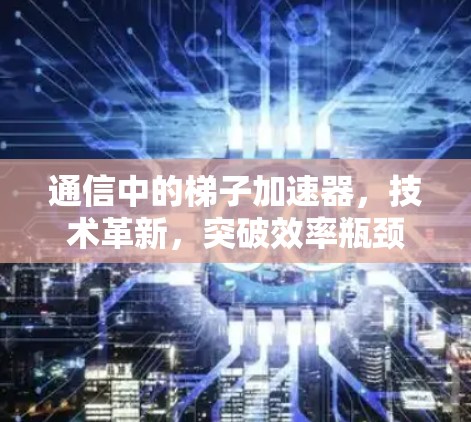 通信中的梯子加速器，技术革新，突破效率瓶颈