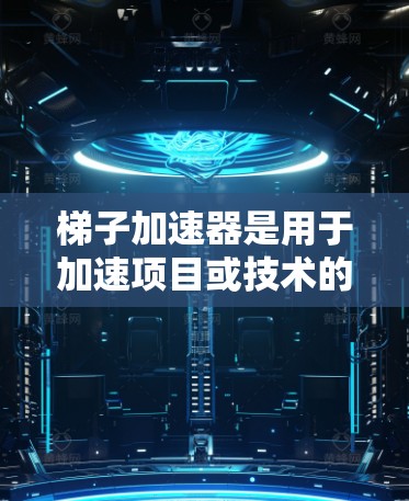 梯子加速器是用于加速项目或技术的工具，常见于软件开发、项目管理、运营等领域。以下是梯子加速器的排名和评估标准