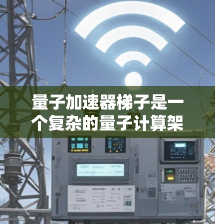 量子加速器梯子是一个复杂的量子计算架构，主要由多个层级的量子组件和连接器组成，用于提升量子计算的效率。以下是对该概念的详细分析和解释