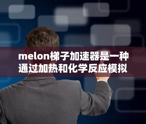 melon梯子加速器是一种通过加热和化学反应模拟细菌分解的工具，由两根melon组成，用于分解细菌。以下是关于 melon梯子加速器的详细解释
