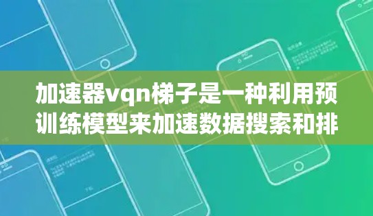 加速器vqn梯子是一种利用预训练模型来加速数据搜索和排序的工具，主要应用于文本和图像数据处理。它通过预训练模型的分层结构，结合高效的相似度计算和索引构建，显著提高了数据处理的速度和效率