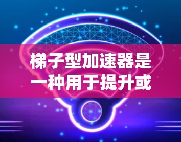 梯子型加速器是一种用于提升或加速物体的机械装置,通常由多个斜面或斜臂组成,结合支撑架等结构,以将物体从一个位置加速到另一个位置。以下是关于梯子型加速器的详细解释 梯子型加速器是一种用于提升或加速物体的机械装置,通常由多个斜面或斜臂组成,结合支撑架等结构,以将物体从一个位置加速到另一个位置。以下是关于梯子型加速器的详细解释