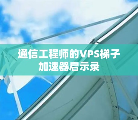 通信工程师的VPS梯子加速器启示录 通信工程师的VPS梯子加速器启示录