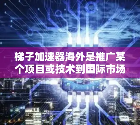 梯子加速器海外是推广某个项目或技术到国际市场的工具,旨在在海外成功实施。以下是其关键点的总结 梯子加速器海外是推广某个项目或技术到国际市场的工具,旨在在海外成功实施。以下是其关键点的总结
