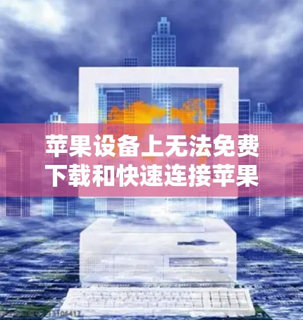 苹果设备上无法免费下载和快速连接苹果设备，因为苹果的加速器需要通过授权和特定权限进行使用，否则可能会违反苹果的使用规则。以下是一些可能的解决方案