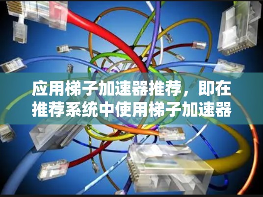 应用梯子加速器推荐，即在推荐系统中使用梯子加速器进行关键词相关的文本推荐，以下是具体的步骤和方法