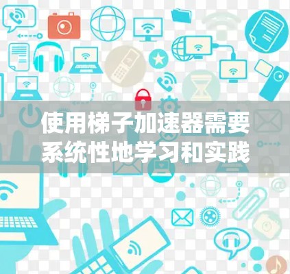 使用梯子加速器需要系统性地学习和实践，以下是一个详细且结构化的指南，帮助您高效地使用梯子加速器