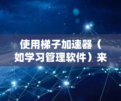 使用梯子加速器（如学习管理软件）来加速学习进度是一个系统和有效的方法。以下是一步步的解决方案