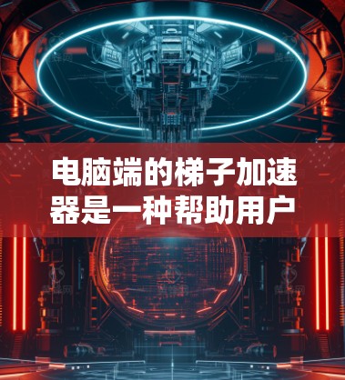 电脑端的梯子加速器是一种帮助用户管理加速器列表、加载顺序和缓存大小的工具，用于优化程序的加载速度和性能。以下是关于如何使用梯子加速器的详细步骤