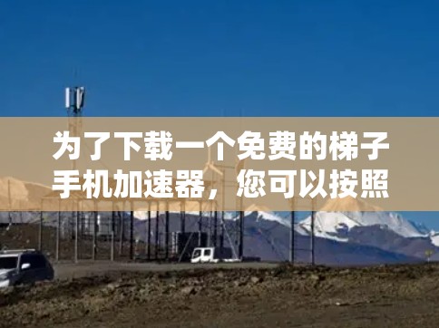 为了下载一个免费的梯子手机加速器，您可以按照以下步骤进行