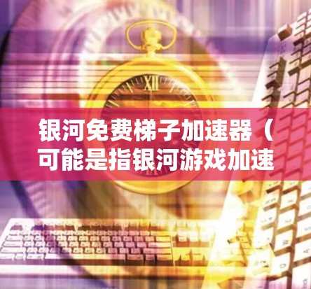 银河免费梯子加速器（可能是指银河游戏加速器或类似的功能）是一个专门针对游戏加速的工具，旨在帮助玩家提升游戏性能和体验。如果你正在寻找一个免费且功能强大的游戏加速器，可以考虑以下几点