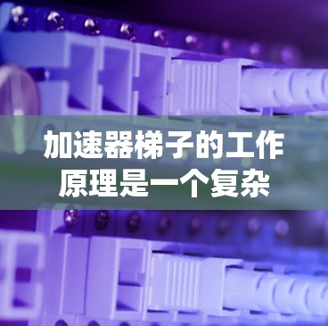 加速器梯子的工作原理是一个复杂的系统，主要涉及多个方面，旨在提升机器人在特定环境中的速度和效率。以下是其工作原理的详细解释