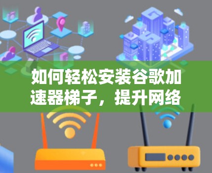 如何轻松安装谷歌加速器梯子，提升网络性能？