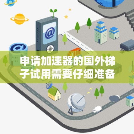 申请加速器的国外梯子试用需要仔细准备，确保所有材料和要求都已满足。以下是详细的步骤指南