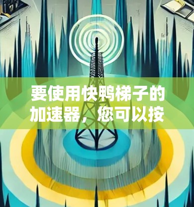 要使用快鸭梯子的加速器，您可以按照以下步骤操作