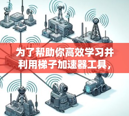 为了帮助你高效学习并利用梯子加速器工具，以下是一步步的建议