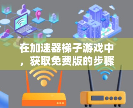 在加速器梯子游戏中，获取免费版的步骤如下