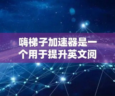 嗨梯子加速器是一个用于提升英文阅读速度的工具，可以通过以下步骤下载和使用