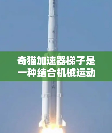 奇猫加速器梯子是一种结合机械运动和能量转化的装置，通过巧妙的结构设计，让物体在不同的高度之间移动，同时利用机械机制来控制速度和加速度。以下是对其运作方式的逐步解释