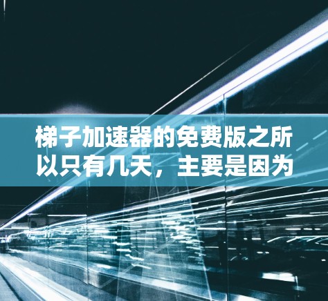 梯子加速器的免费版之所以只有几天，主要是因为其开发成本、功能限制以及对设备的依赖原因。以下是具体原因的总结
