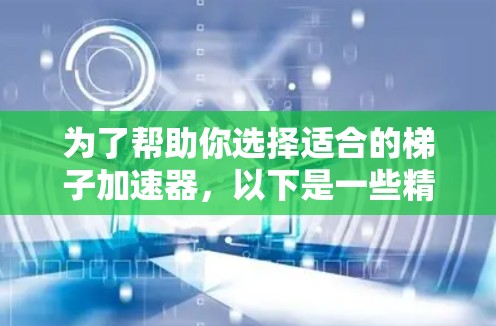 为了帮助你选择适合的梯子加速器，以下是一些精心整理的步骤和建议