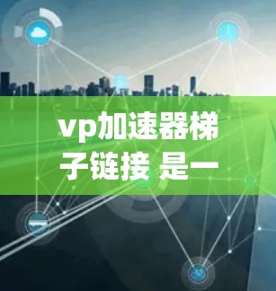 vp加速器梯子链接 是一个结合了虚拟投射（VP）加速器和梯子连接技术的系统，主要用于快速和灵活地连接和加速视频流。以下是其详细解释