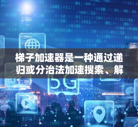 梯子加速器是一种通过递归或分治法加速搜索、解决问题的方法，广泛应用于编程、算法优化、学习和资源分配等领域。以下是对梯子加速器的详细总结