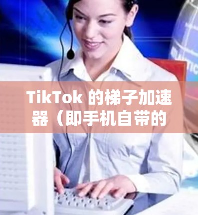 TikTok 的梯子加速器（即手机自带的加速器应用）提供了多种功能，帮助用户在TikTok上高效使用手机。以下是对这些加速器的应用总结和使用指南