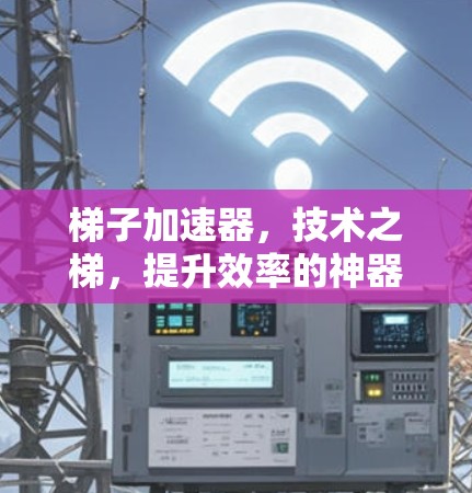 梯子加速器，技术之梯，提升效率的神器