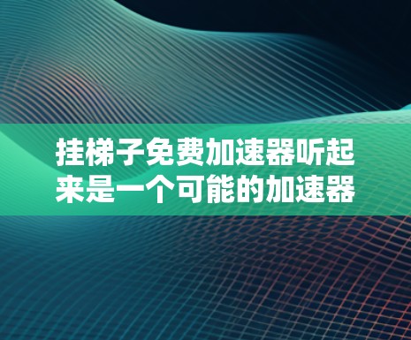 挂梯子免费加速器听起来是一个可能的加速器，但其功能和具体用途并不明确。以下是对该问题的逐步解释和解答